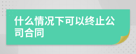 什么情况下可以终止公司合同