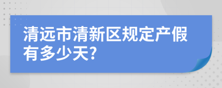 清远市清新区规定产假有多少天?