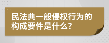 民法典一般侵权行为的构成要件是什么?