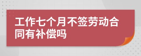 工作七个月不签劳动合同有补偿吗