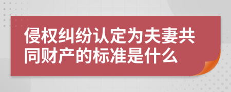 侵权纠纷认定为夫妻共同财产的标准是什么