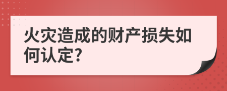 火灾造成的财产损失如何认定?