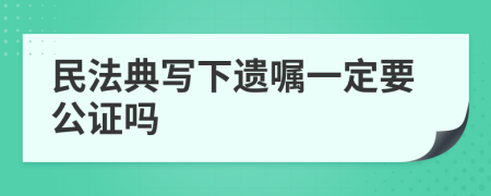 民法典写下遗嘱一定要公证吗