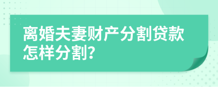 离婚夫妻财产分割贷款怎样分割？