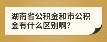 湖南省公积金和市公积金有什么区别啊？