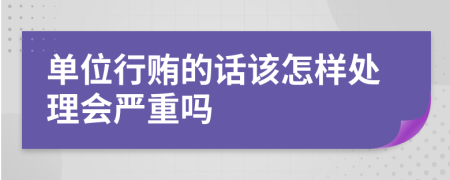 单位行贿的话该怎样处理会严重吗