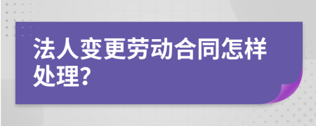 法人变更劳动合同怎样处理？