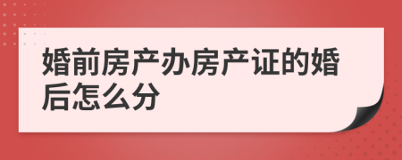 婚前房产办房产证的婚后怎么分