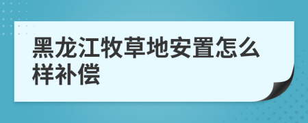 黑龙江牧草地安置怎么样补偿