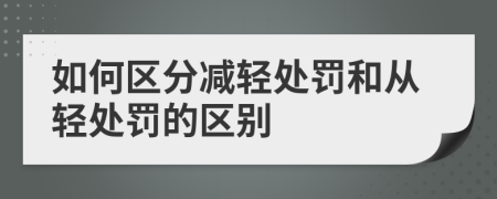 如何区分减轻处罚和从轻处罚的区别