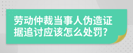 劳动仲裁当事人伪造证据追讨应该怎么处罚?