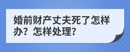 婚前财产丈夫死了怎样办？怎样处理？