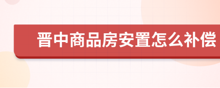 晋中商品房安置怎么补偿