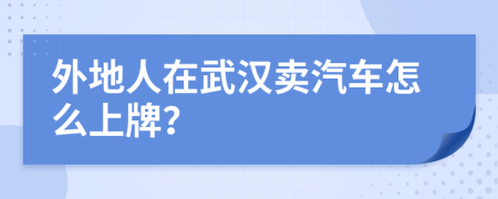 外地人在武汉卖汽车怎么上牌？