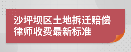 沙坪坝区土地拆迁赔偿律师收费最新标准