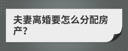 夫妻离婚要怎么分配房产？