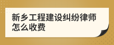 新乡工程建设纠纷律师怎么收费