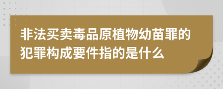 非法买卖毒品原植物幼苗罪的犯罪构成要件指的是什么