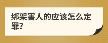 绑架害人的应该怎么定罪？