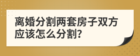 离婚分割两套房子双方应该怎么分割？