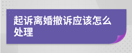 起诉离婚撤诉应该怎么处理