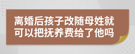 离婚后孩子改随母姓就可以把抚养费给了他吗