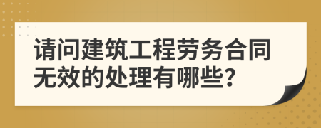 请问建筑工程劳务合同无效的处理有哪些？