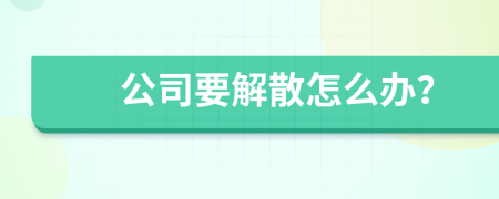 公司要解散怎么办？