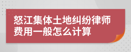 怒江集体土地纠纷律师费用一般怎么计算