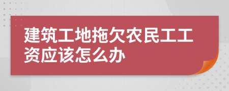 建筑工地拖欠农民工工资应该怎么办