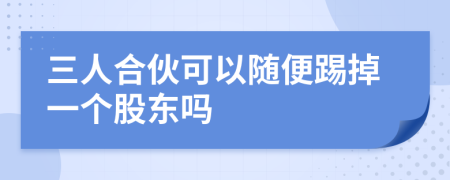 三人合伙可以随便踢掉一个股东吗