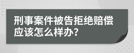 刑事案件被告拒绝赔偿应该怎么样办？