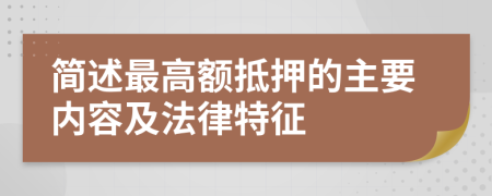 简述最高额抵押的主要内容及法律特征