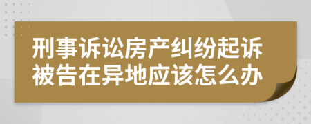 刑事诉讼房产纠纷起诉被告在异地应该怎么办