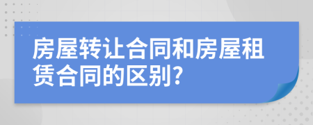 房屋转让合同和房屋租赁合同的区别?