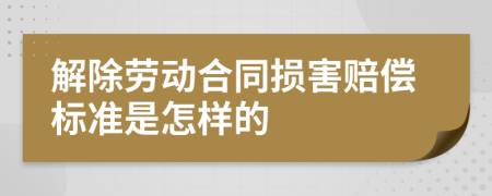 解除劳动合同损害赔偿标准是怎样的