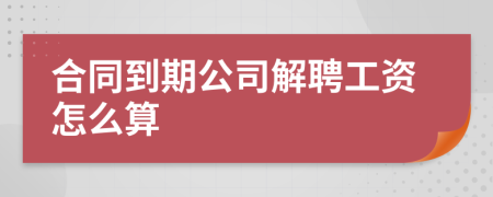 合同到期公司解聘工资怎么算