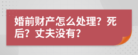 婚前财产怎么处理？死后？丈夫没有？