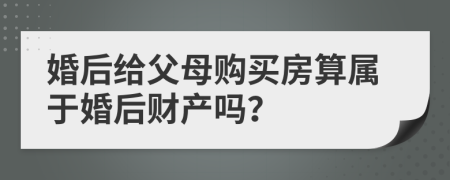 婚后给父母购买房算属于婚后财产吗？