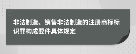 非法制造、销售非法制造的注册商标标识罪构成要件具体规定