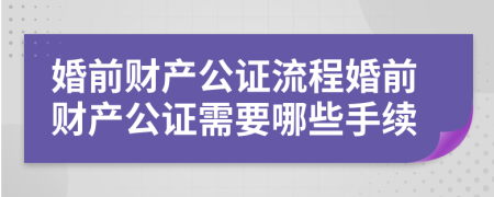 婚前财产公证流程婚前财产公证需要哪些手续