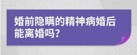 婚前隐瞒的精神病婚后能离婚吗？