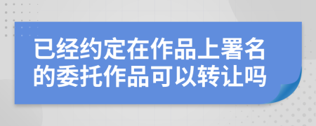 已经约定在作品上署名的委托作品可以转让吗