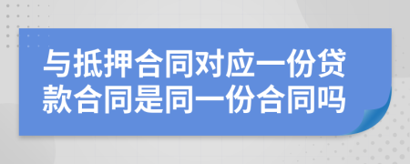 与抵押合同对应一份贷款合同是同一份合同吗