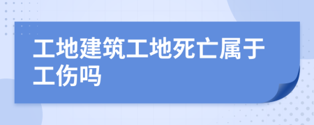 工地建筑工地死亡属于工伤吗