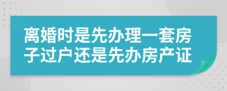 离婚时是先办理一套房子过户还是先办房产证