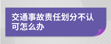 交通事故责任划分不认可怎么办