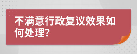 不满意行政复议效果如何处理？