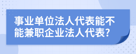 事业单位法人代表能不能兼职企业法人代表?