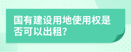 国有建设用地使用权是否可以出租？